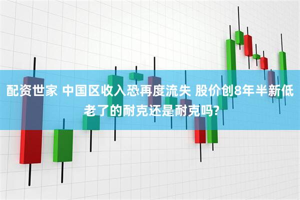 配资世家 中国区收入恐再度流失 股价创8年半新低 老了的耐克还是耐克吗?