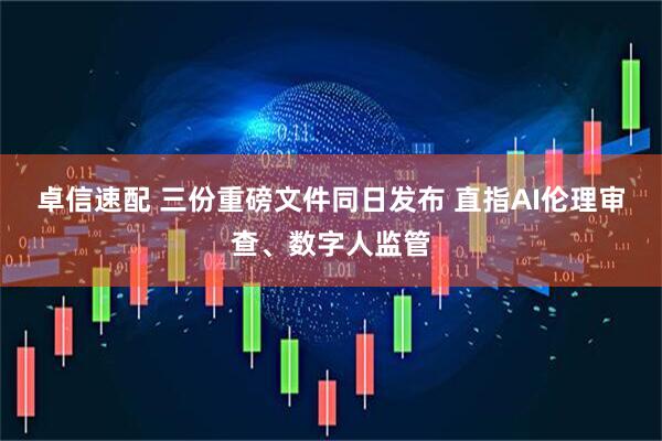 卓信速配 三份重磅文件同日发布 直指AI伦理审查、数字人监管