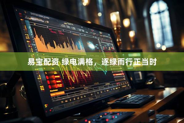 易宝配资 绿电满格,逐绿而行正当时