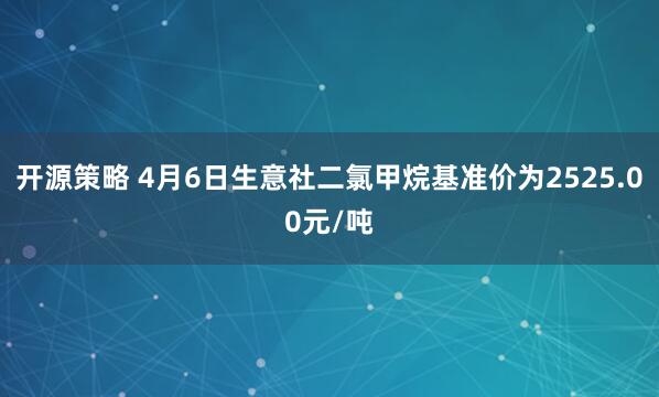 开源策略 4月6日生意社二氯甲烷基准价为2525.00元/吨