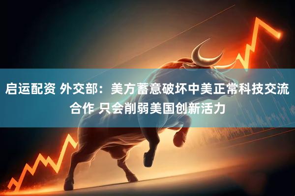 启运配资 外交部：美方蓄意破坏中美正常科技交流合作 只会削弱美国创新活力