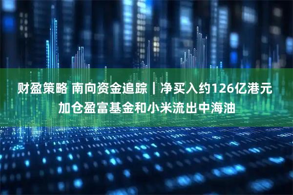 财盈策略 南向资金追踪｜净买入约126亿港元 加仓盈富基金和小米流出中海油