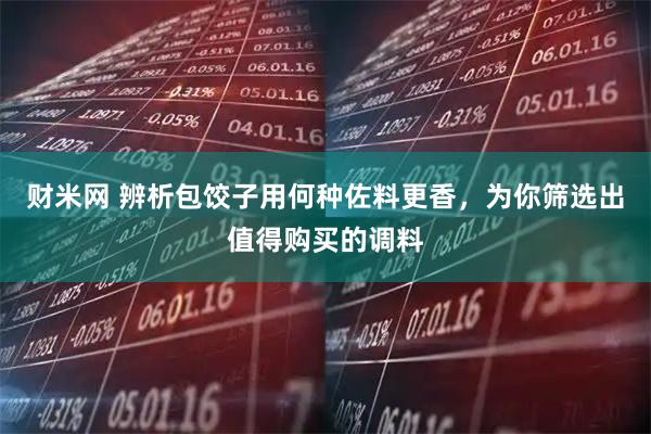 财米网 辨析包饺子用何种佐料更香，为你筛选出值得购买的调料