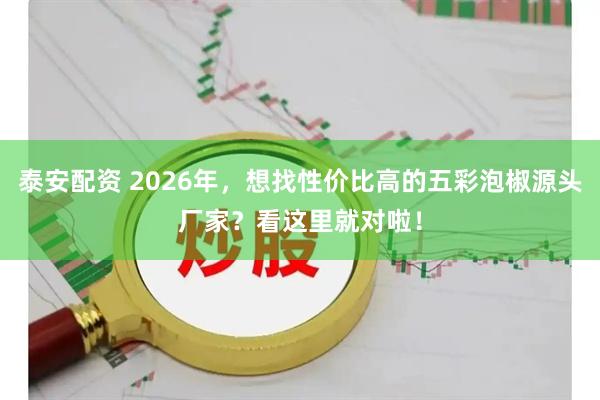 泰安配资 2026年，想找性价比高的五彩泡椒源头厂家？看这里就对啦！