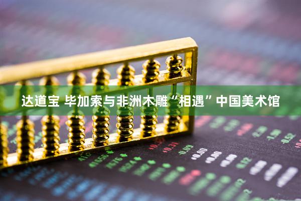 达道宝 毕加索与非洲木雕“相遇”中国美术馆