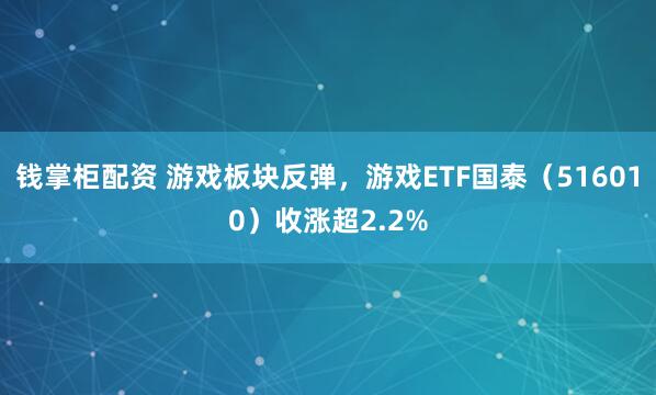 钱掌柜配资 游戏板块反弹，游戏ETF国泰（516010）收涨超2.2%