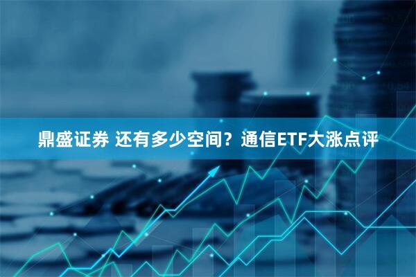 鼎盛证券 还有多少空间？通信ETF大涨点评