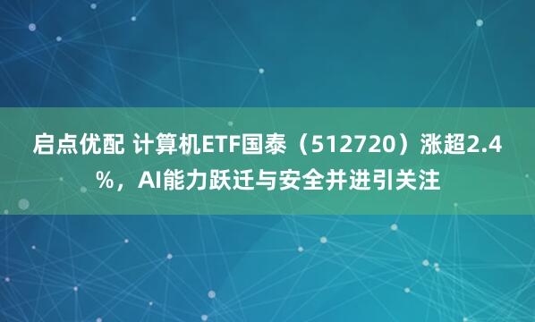 启点优配 计算机ETF国泰（512720）涨超2.4%，AI能力跃迁与安全并进引关注
