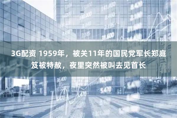 3G配资 1959年，被关11年的国民党军长郑庭笈被特赦，夜里突然被叫去见首长