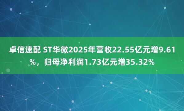 卓信速配 ST华微2025年营收22.55亿元增9.61%，归母净利润1.73亿元增35.32%