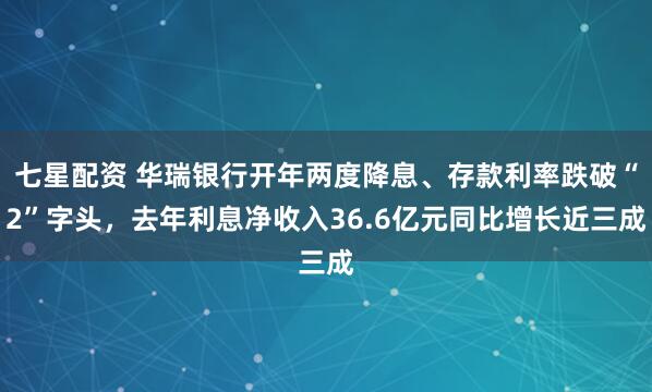 七星配资 华瑞银行开年两度降息、存款利率跌破“2”字头，去年利息净收入36.6亿元同比增长近三成