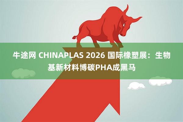 牛途网 CHINAPLAS 2026 国际橡塑展：生物基新材料博碳PHA成黑马