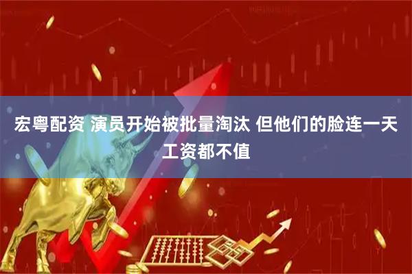 宏粤配资 演员开始被批量淘汰 但他们的脸连一天工资都不值