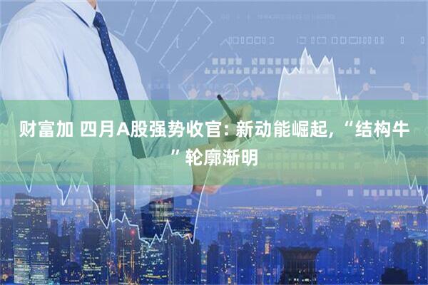 财富加 四月A股强势收官: 新动能崛起, “结构牛”轮廓渐明