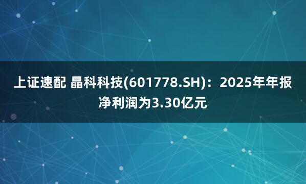 上证速配 晶科科技(601778.SH)：2025年年报净利润为3.30亿元