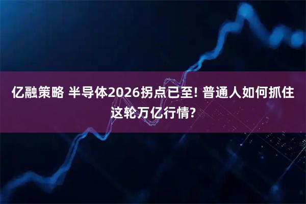 亿融策略 半导体2026拐点已至! 普通人如何抓住这轮万亿行情?