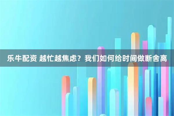 乐牛配资 越忙越焦虑？我们如何给时间做断舍离