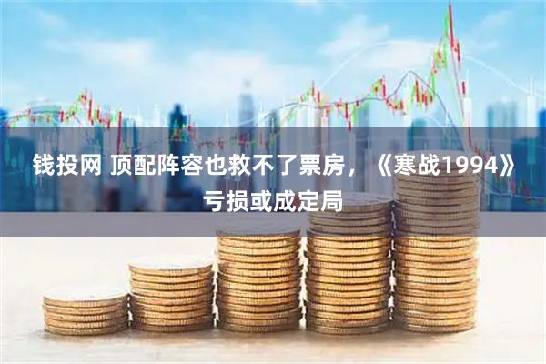 钱投网 顶配阵容也救不了票房，《寒战1994》亏损或成定局