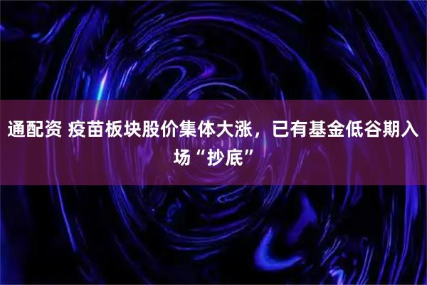 通配资 疫苗板块股价集体大涨，已有基金低谷期入场“抄底”