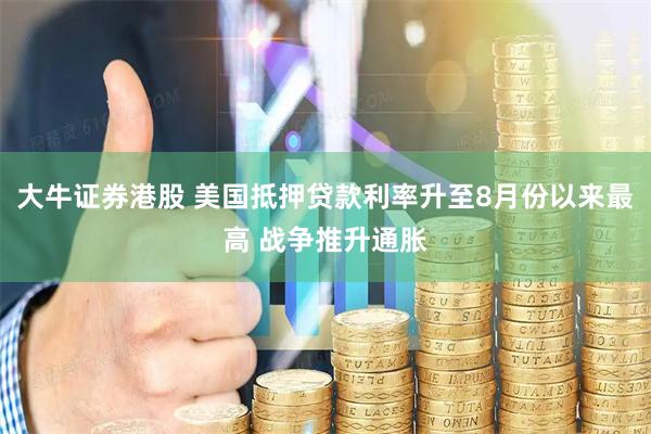 大牛证券港股 美国抵押贷款利率升至8月份以来最高 战争推升通胀