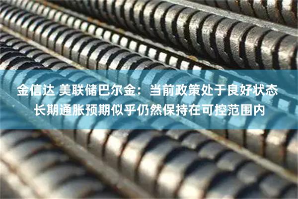 金信达 美联储巴尔金：当前政策处于良好状态 长期通胀预期似乎仍然保持在可控范围内