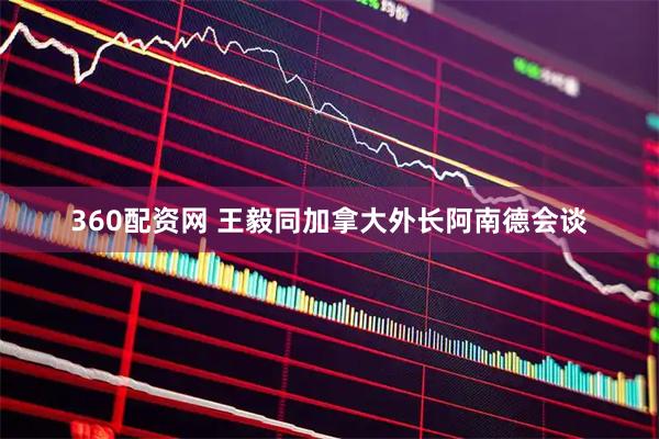 360配资网 王毅同加拿大外长阿南德会谈