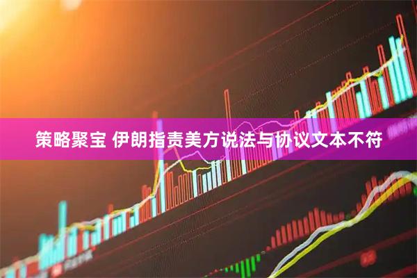 策略聚宝 伊朗指责美方说法与协议文本不符