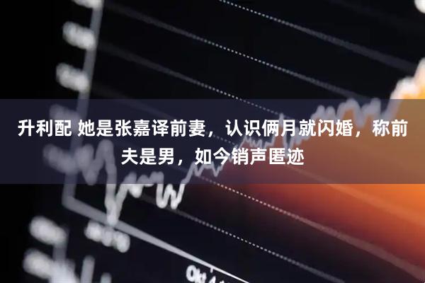 升利配 她是张嘉译前妻，认识俩月就闪婚，称前夫是男，如今销声匿迹