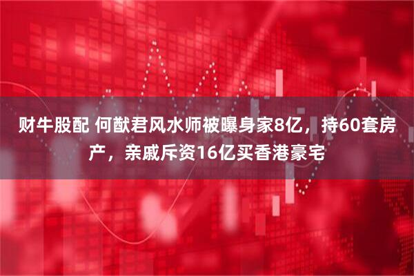 财牛股配 何猷君风水师被曝身家8亿，持60套房产，亲戚斥资16亿买香港豪宅