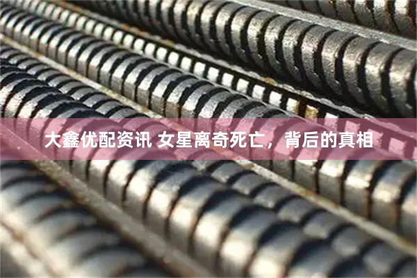 大鑫优配资讯 女星离奇死亡，背后的真相