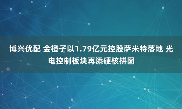 博兴优配 金橙子以1.79亿元控股萨米特落地 光电控制板块再添硬核拼图