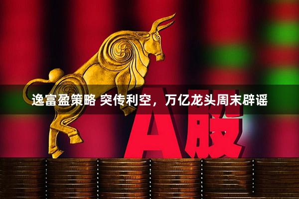 逸富盈策略 突传利空，万亿龙头周末辟谣