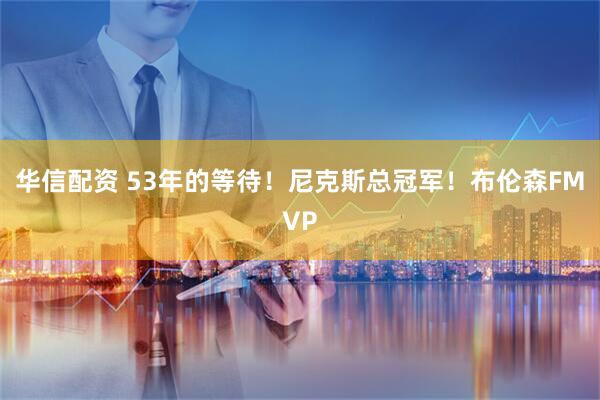 华信配资 53年的等待!尼克斯总冠军!布伦森FMVP