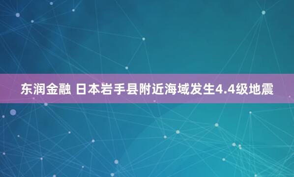 东润金融 日本岩手县附近海域发生4.4级地震