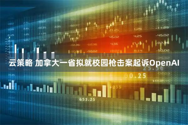 云策略 加拿大一省拟就校园枪击案起诉OpenAI