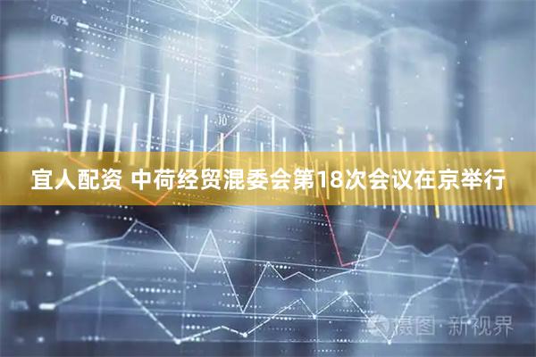 宜人配资 中荷经贸混委会第18次会议在京举行