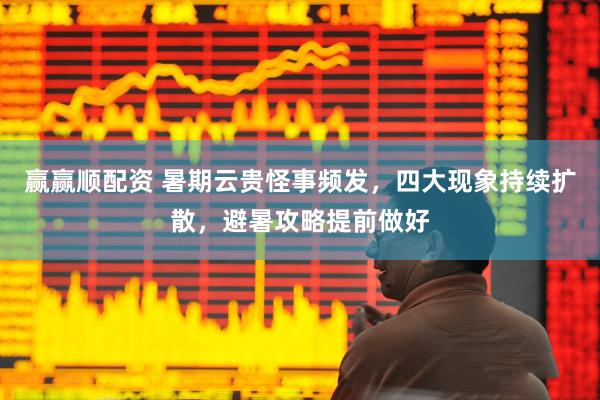 赢赢顺配资 暑期云贵怪事频发,四大现象持续扩散,避暑攻略提前做好