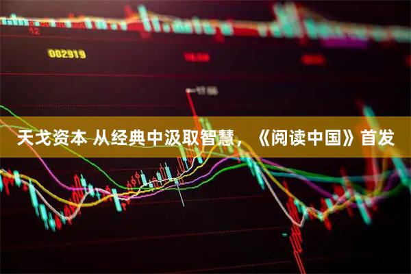 天戈资本 从经典中汲取智慧,《阅读中国》首发