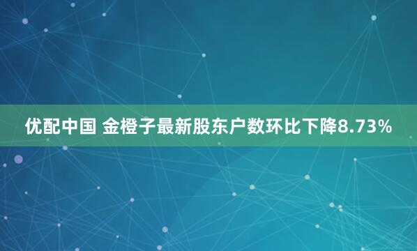 优配中国 金橙子最新股东户数环比下降8.73%