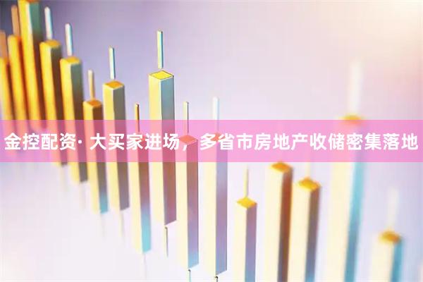 金控配资· 大买家进场，多省市房地产收储密集落地
