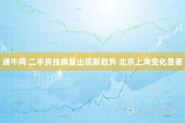 通牛网 二手房挂牌量出现新趋势 北京上海变化显著