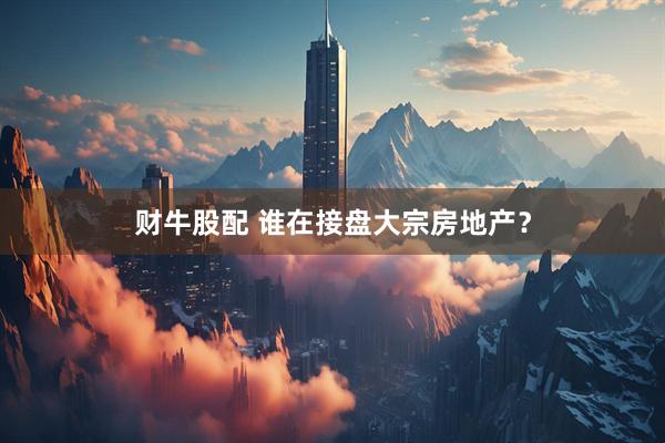 财牛股配 谁在接盘大宗房地产？