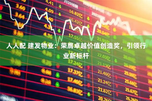人人配 建发物业：荣膺卓越价值创造奖，引领行业新标杆