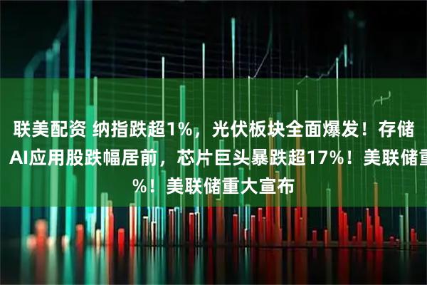 联美配资 纳指跌超1%，光伏板块全面爆发！存储概念股、AI应用股跌幅居前，芯片巨头暴跌超17%！美联储重大宣布