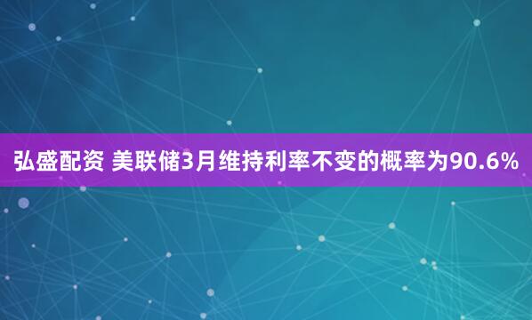 弘盛配资 美联储3月维持利率不变的概率为90.6%