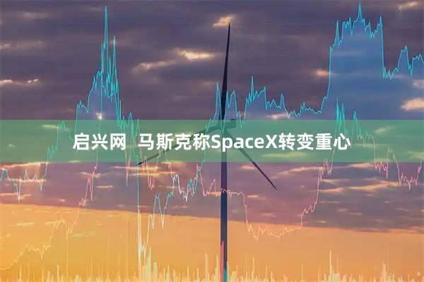 启兴网  马斯克称SpaceX转变重心