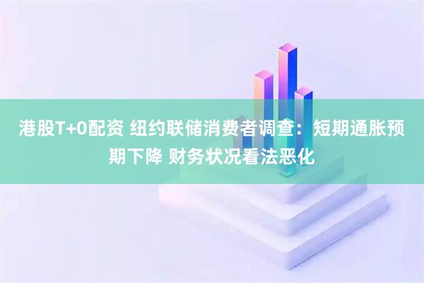 港股T+0配资 纽约联储消费者调查：短期通胀预期下降 财务状况看法恶化
