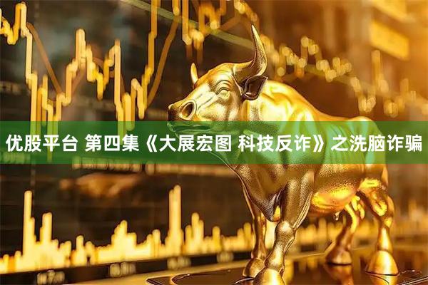 优股平台 第四集《大展宏图 科技反诈》之洗脑诈骗
