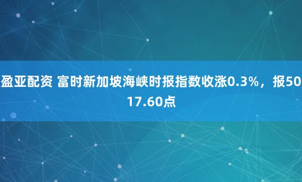 盈亚配资 富时新加坡海峡时报指数收涨0.3%，报5017.60点