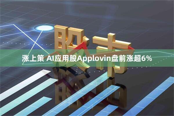 涨上策 AI应用股Applovin盘前涨超6%
